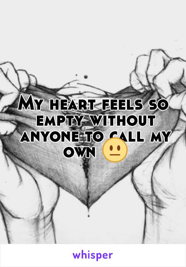 My heart feels so empty without anyone to call my own 😐