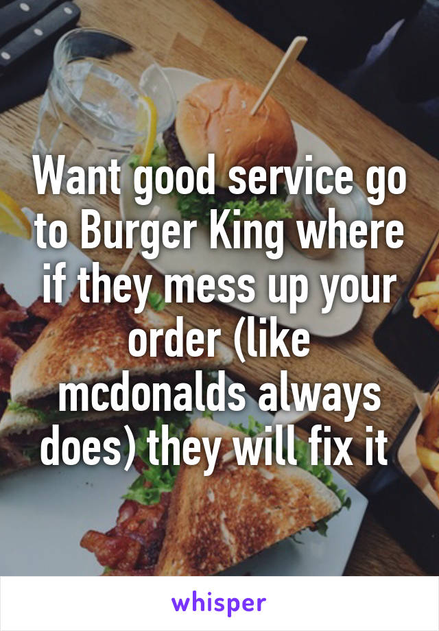 Want good service go to Burger King where if they mess up your order (like mcdonalds always does) they will fix it 