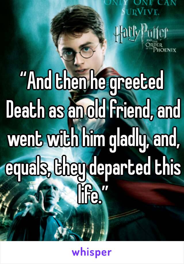 
“And then he greeted Death as an old friend, and went with him gladly, and, equals, they departed this life.”