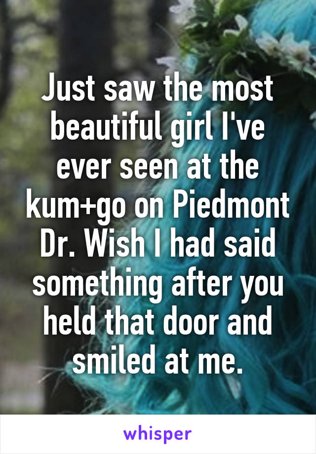 Just saw the most beautiful girl I've ever seen at the kum+go on Piedmont Dr. Wish I had said something after you held that door and smiled at me.