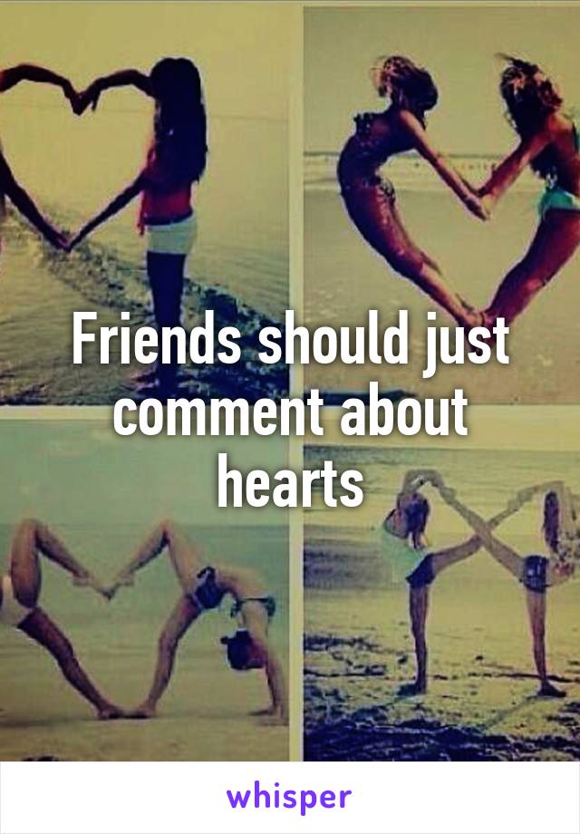 Friends should just comment about hearts