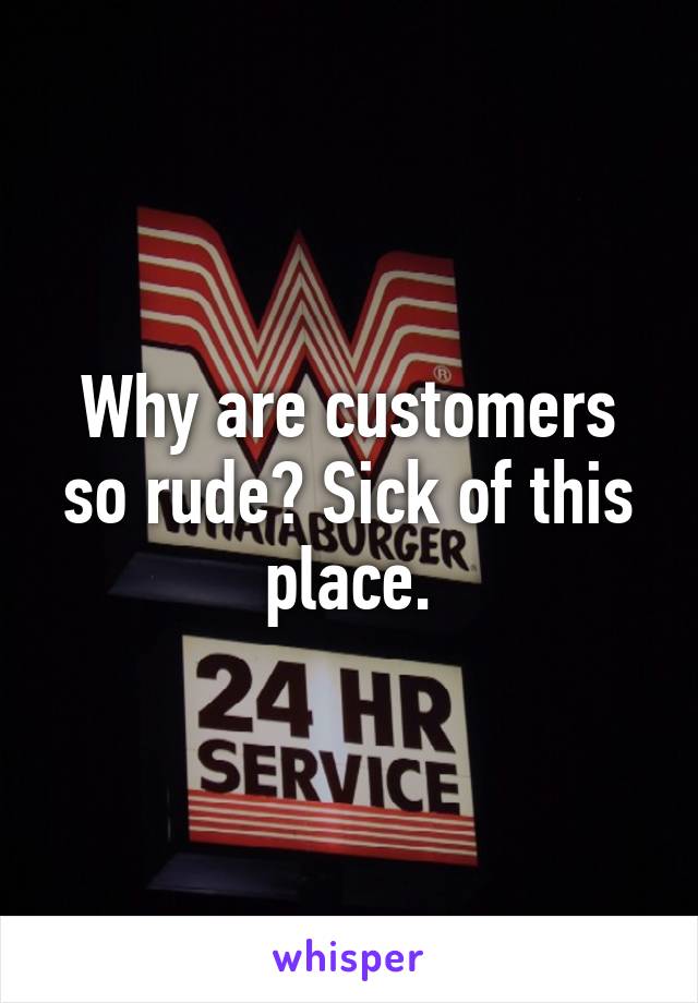 Why are customers so rude? Sick of this place.