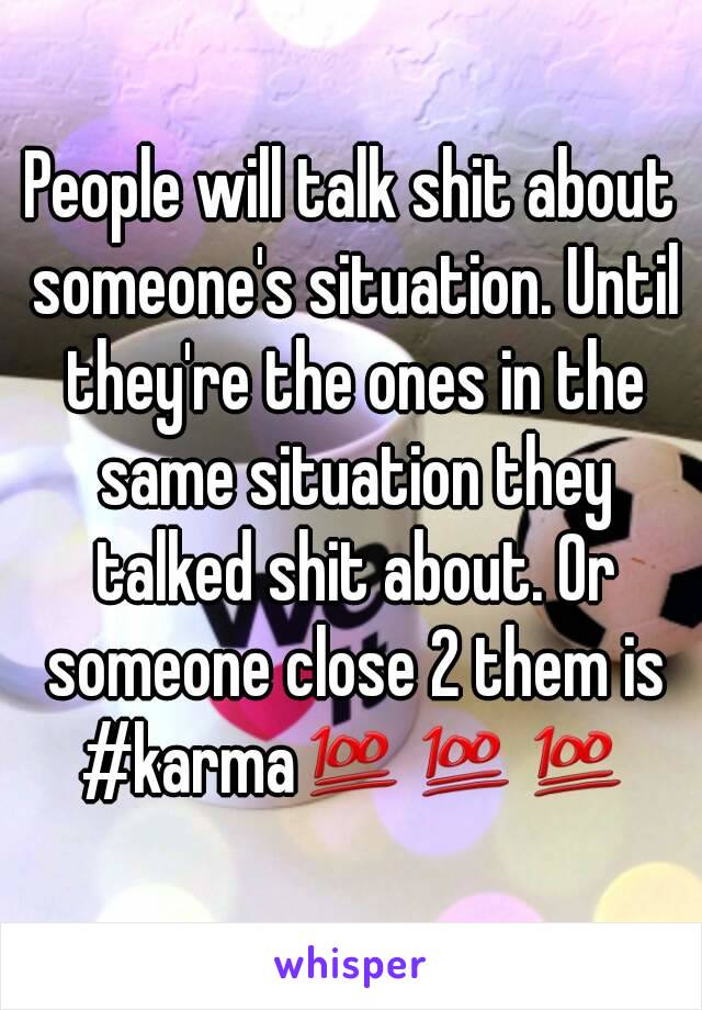 People will talk shit about someone's situation. Until they're the ones in the same situation they talked shit about. Or someone close 2 them is #karma💯💯💯