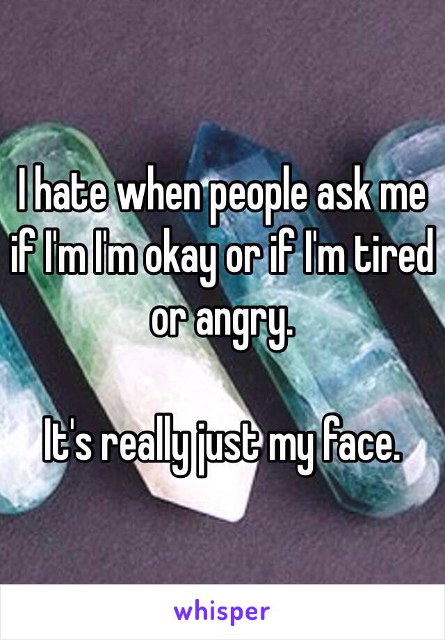 I hate when people ask me if I'm I'm okay or if I'm tired or angry. 

It's really just my face.