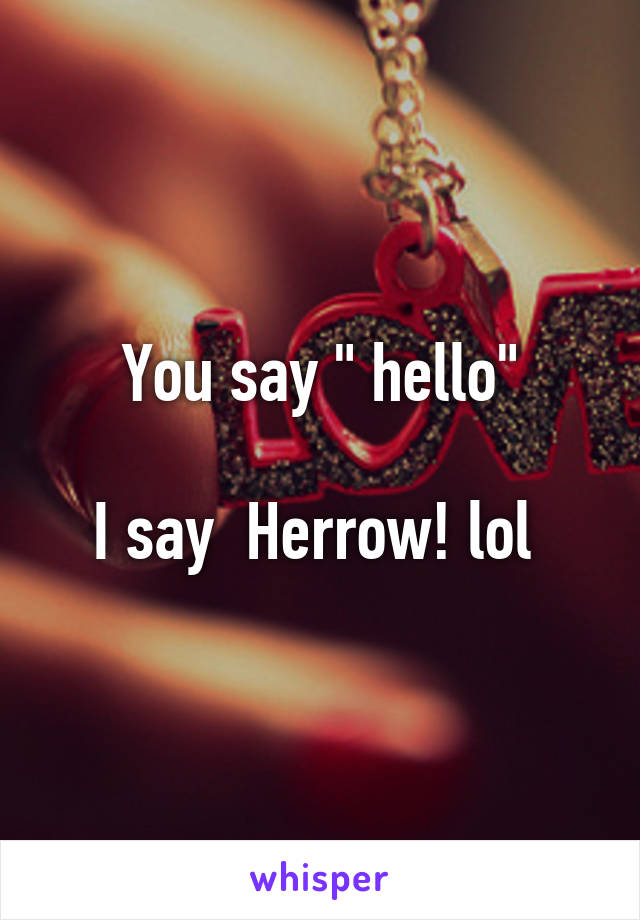 You say " hello"

I say  Herrow! lol 