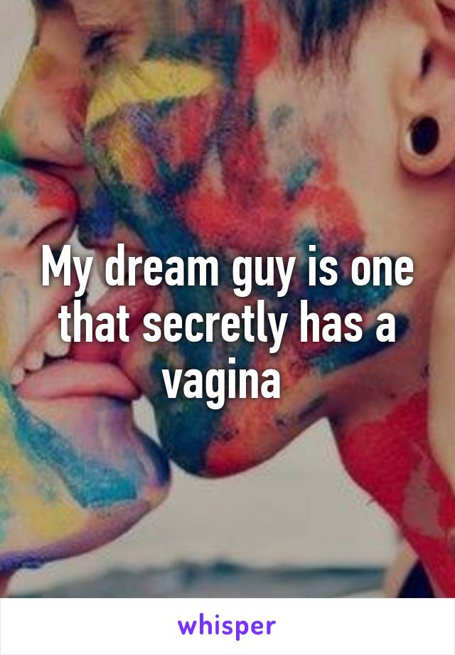 My dream guy is one that secretly has a vagina 