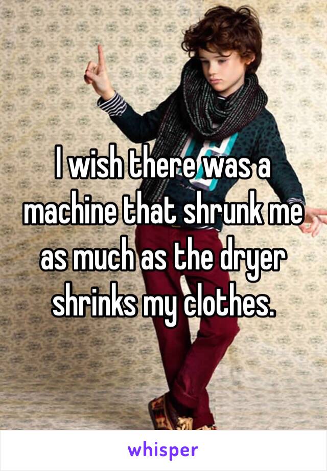 I wish there was a machine that shrunk me as much as the dryer shrinks my clothes.