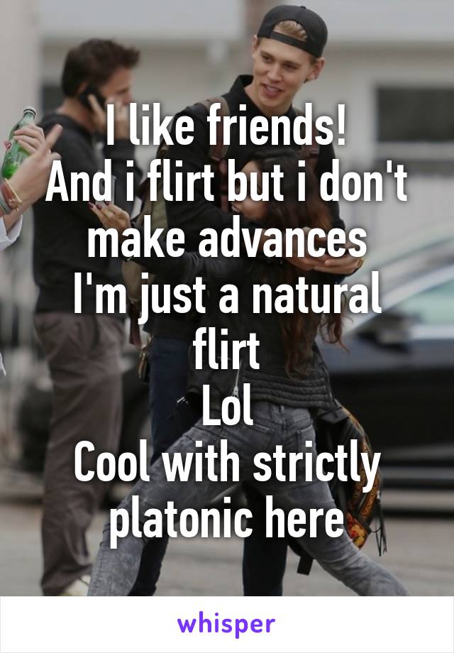 I like friends!
And i flirt but i don't make advances
I'm just a natural flirt
Lol
Cool with strictly platonic here