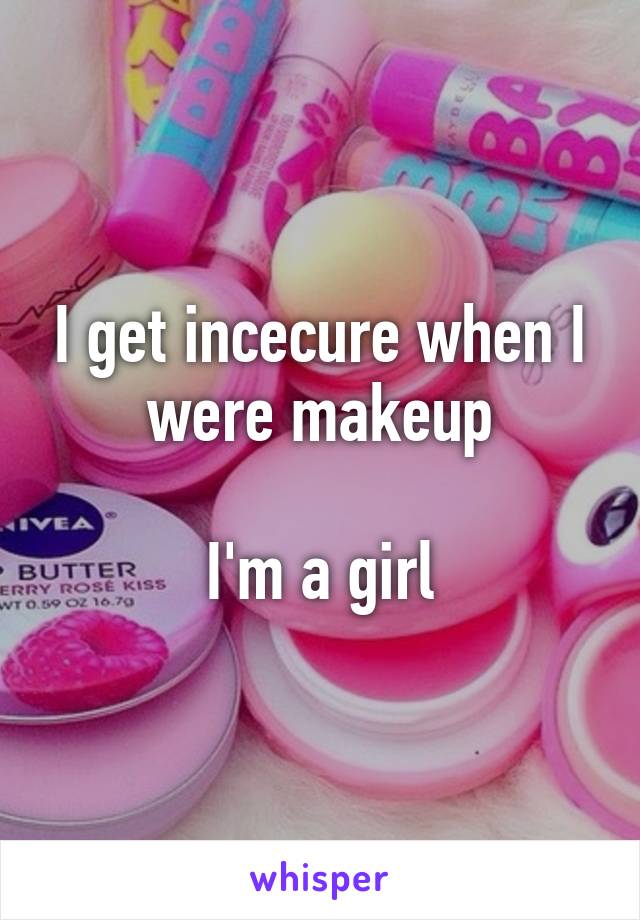 I get incecure when I were makeup

I'm a girl