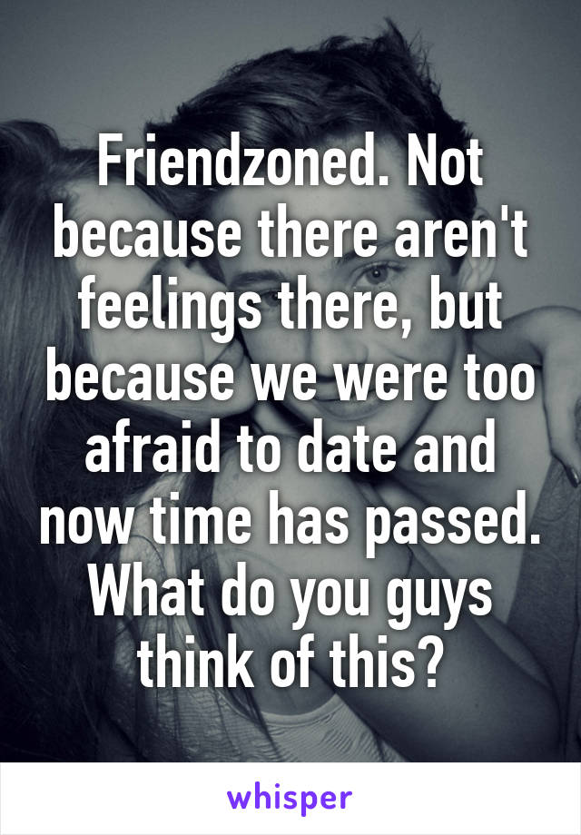 Friendzoned. Not because there aren't feelings there, but because we were too afraid to date and now time has passed. What do you guys think of this?