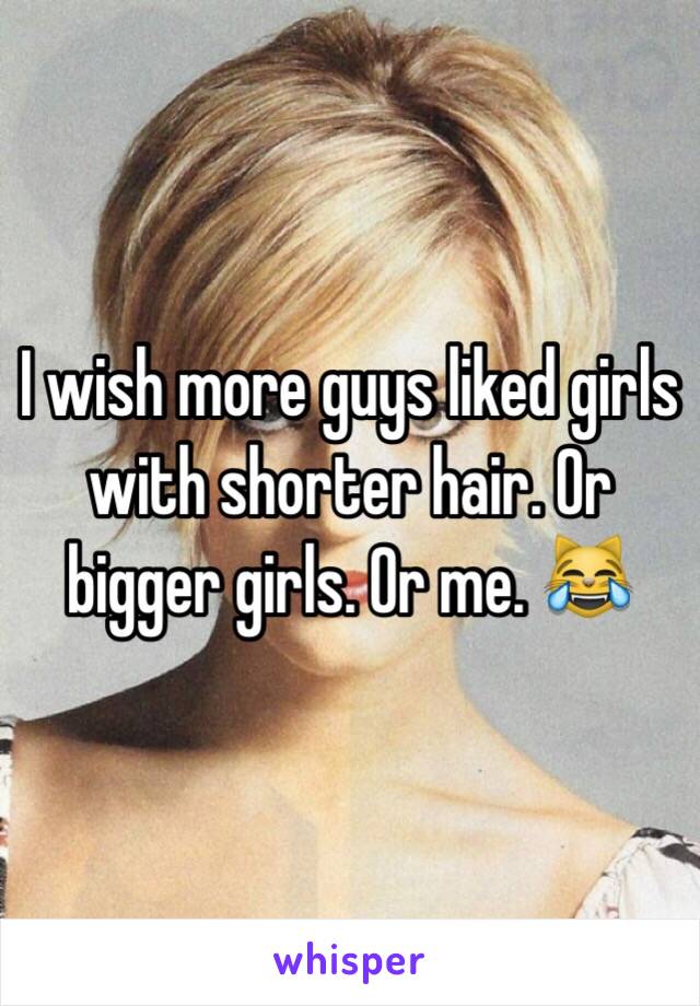 I wish more guys liked girls with shorter hair. Or bigger girls. Or me. 😹