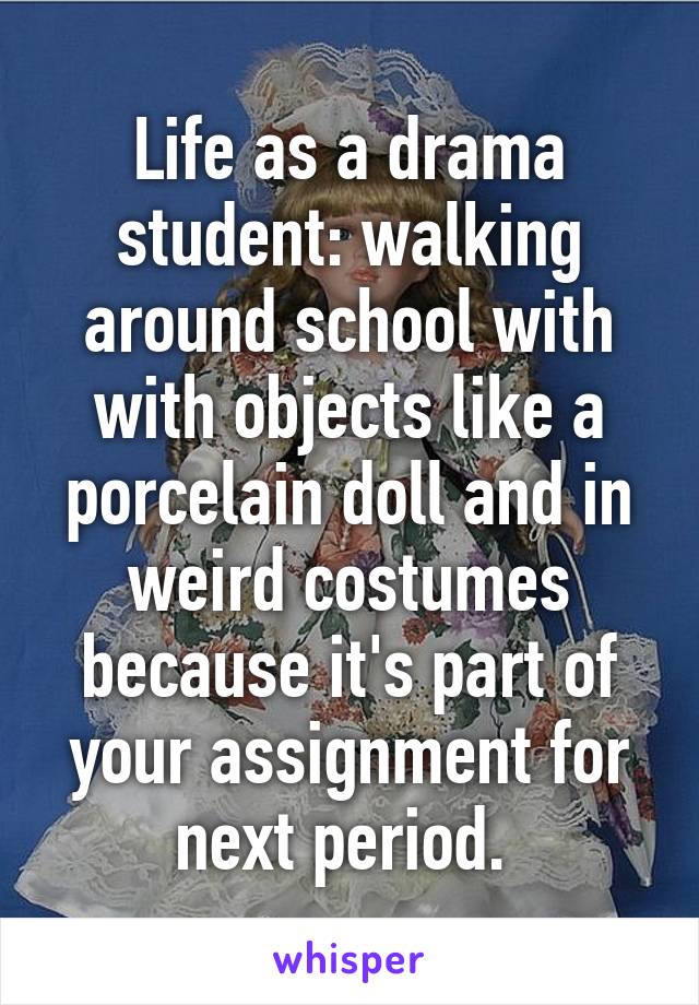 Life as a drama student: walking around school with with objects like a porcelain doll and in weird costumes because it's part of your assignment for next period. 