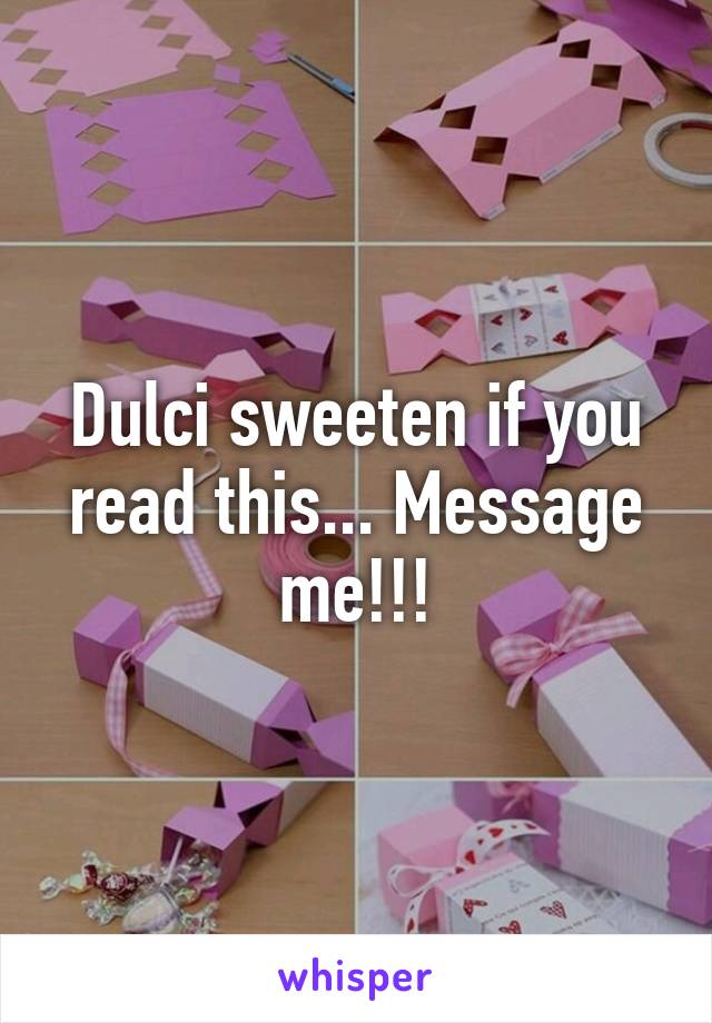 Dulci sweeten if you read this... Message me!!!