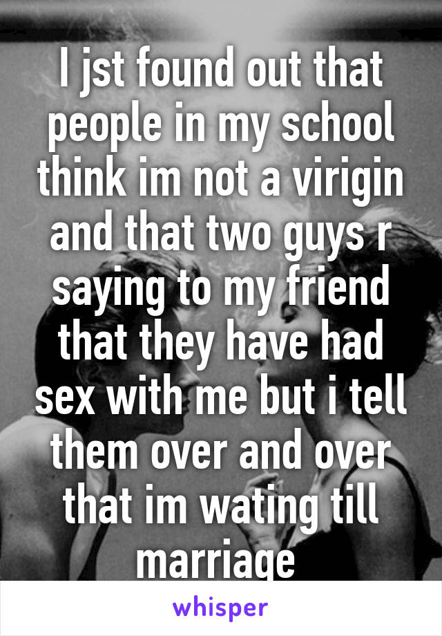 I jst found out that people in my school think im not a virigin and that two guys r saying to my friend that they have had sex with me but i tell them over and over that im wating till marriage 