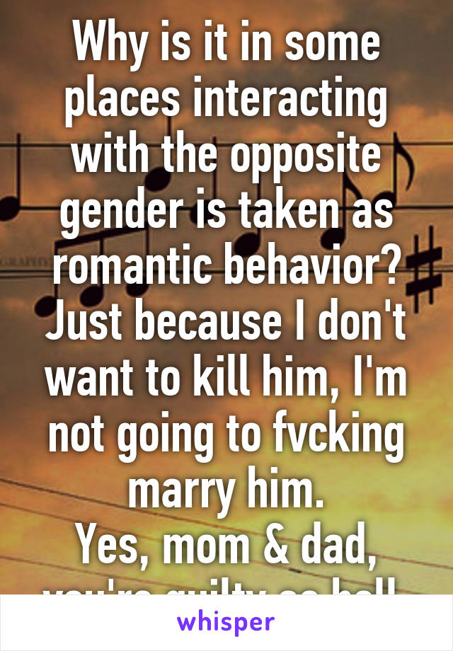 Why is it in some places interacting with the opposite gender is taken as romantic behavior?
Just because I don't want to kill him, I'm not going to fvcking marry him.
Yes, mom & dad, you're guilty as hell.