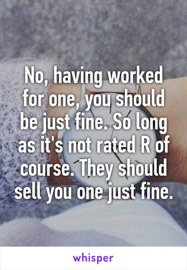 No, having worked for one, you should be just fine. So long as it's not rated R of course. They should sell you one just fine.
