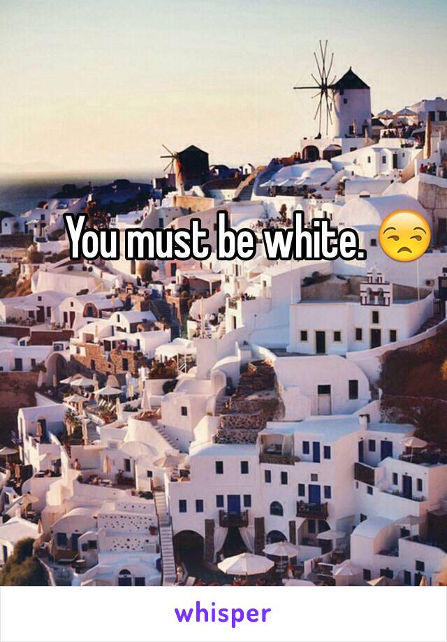 You must be white. 😒
