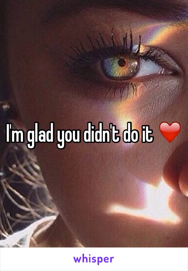 I'm glad you didn't do it ❤️