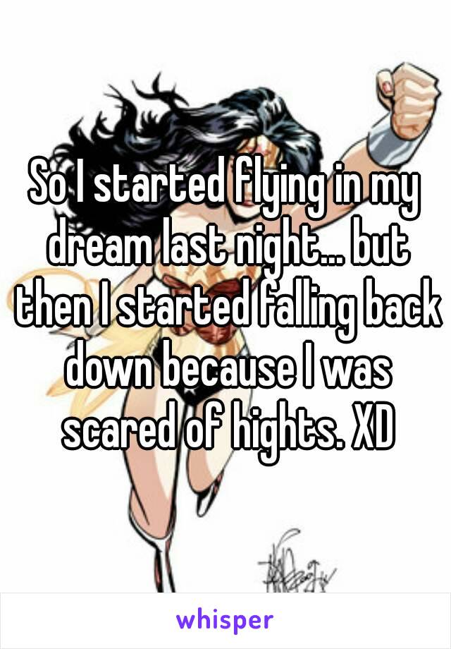 So I started flying in my dream last night... but then I started falling back down because I was scared of hights. XD