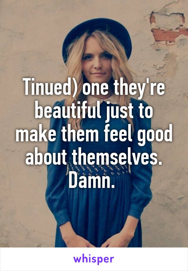 Tinued) one they're beautiful just to make them feel good about themselves. Damn. 