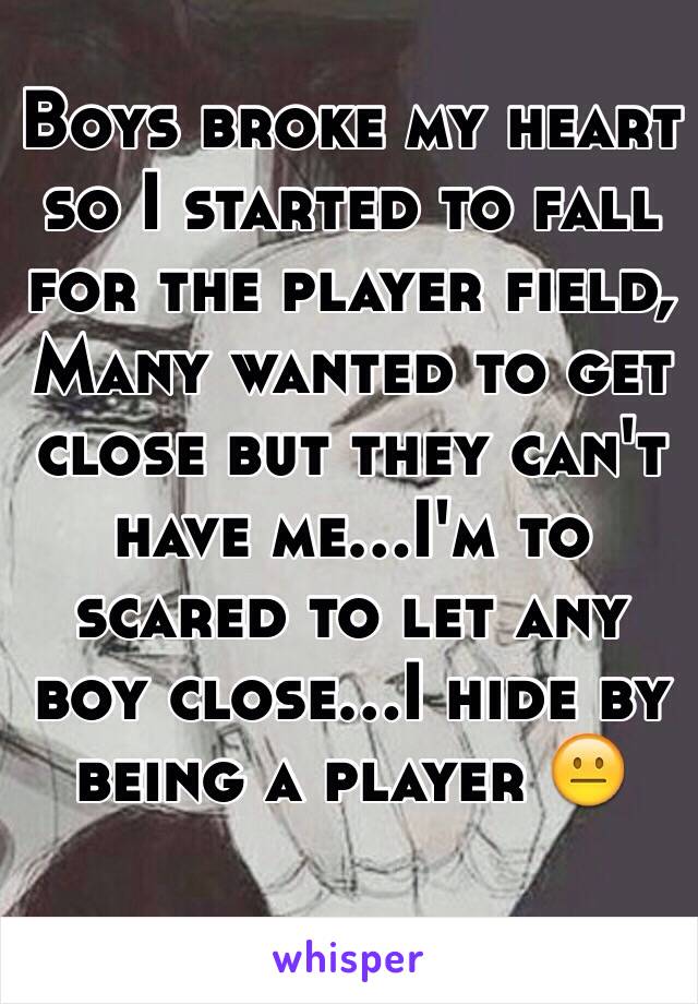 Boys broke my heart so I started to fall for the player field, Many wanted to get close but they can't have me...I'm to scared to let any boy close...I hide by being a player 😐