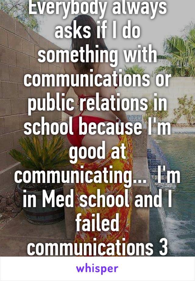 Everybody always asks if I do something with communications or public relations in school because I'm good at communicating...  I'm in Med school and I failed communications 3 times