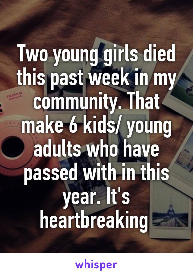 Two young girls died this past week in my community. That make 6 kids/ young adults who have passed with in this year. It's heartbreaking 