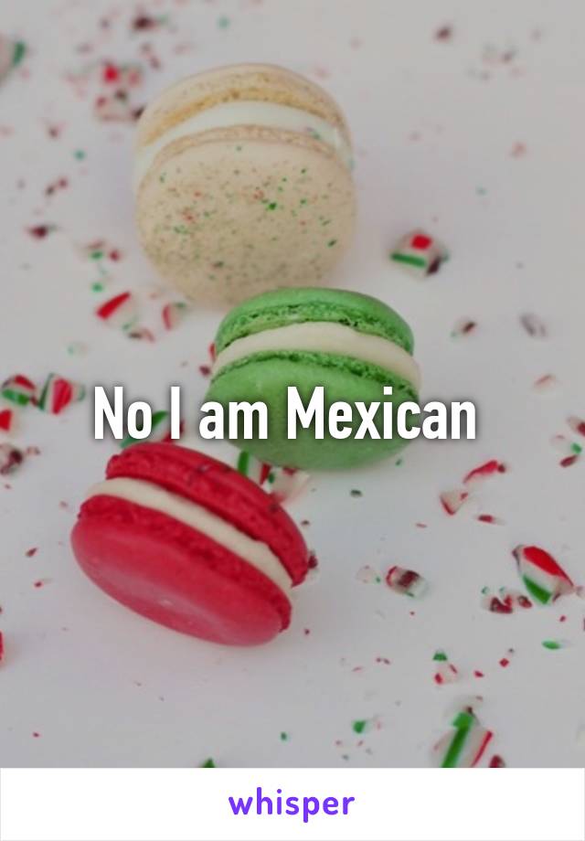 No I am Mexican 