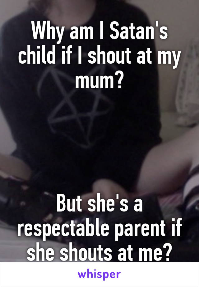 Why am I Satan's child if I shout at my mum?




But she's a respectable parent if she shouts at me?