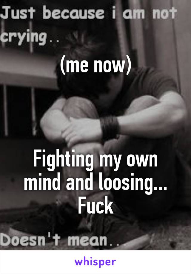 (me now)



Fighting my own mind and loosing...
Fuck