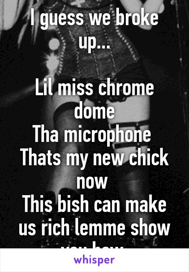 I guess we broke up...

Lil miss chrome dome
Tha microphone 
Thats my new chick now 
This bish can make us rich lemme show you how 