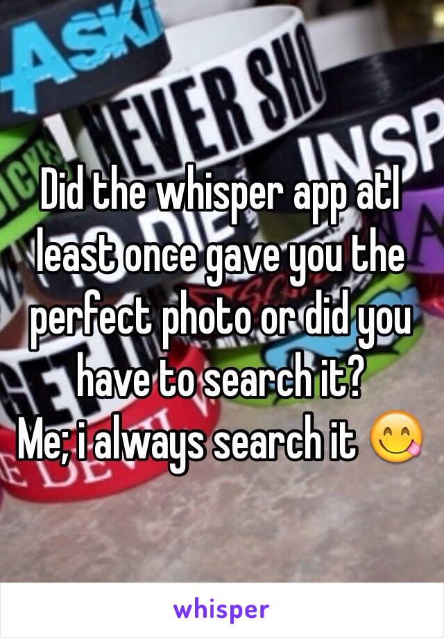 Did the whisper app atl least once gave you the perfect photo or did you have to search it?
Me; i always search it 😋