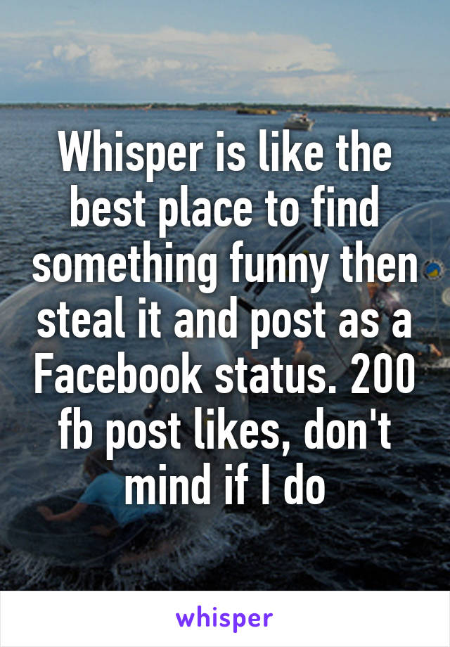 Whisper is like the best place to find something funny then steal it and post as a Facebook status. 200 fb post likes, don't mind if I do