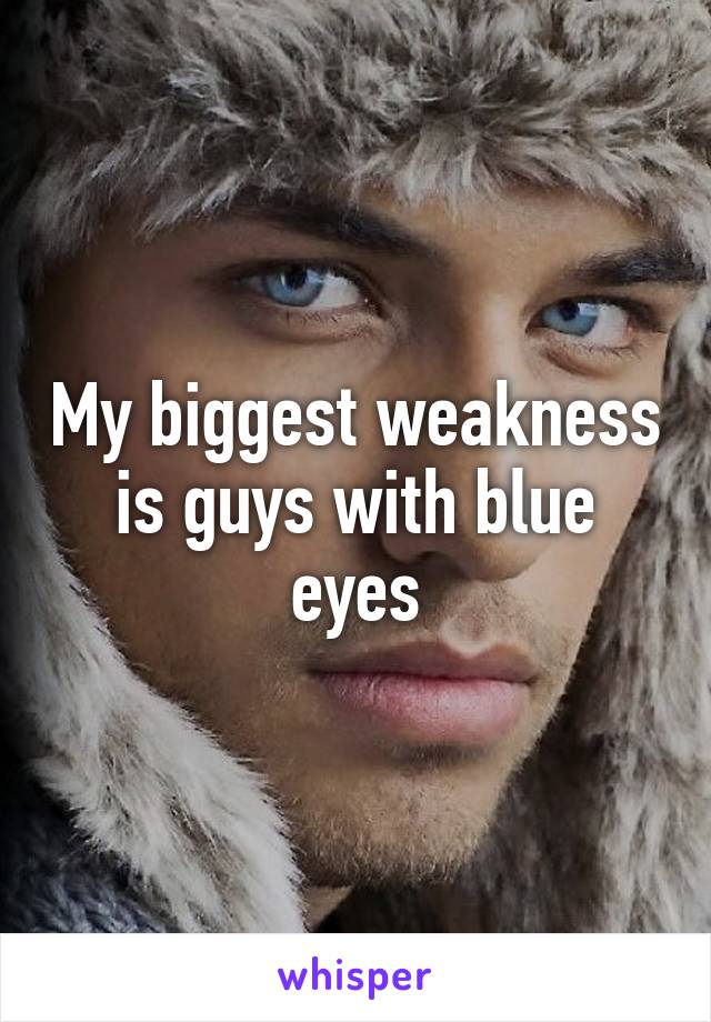 My biggest weakness is guys with blue eyes
