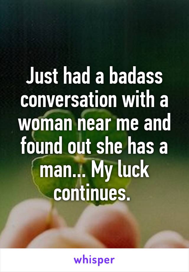 Just had a badass conversation with a woman near me and found out she has a man... My luck continues. 