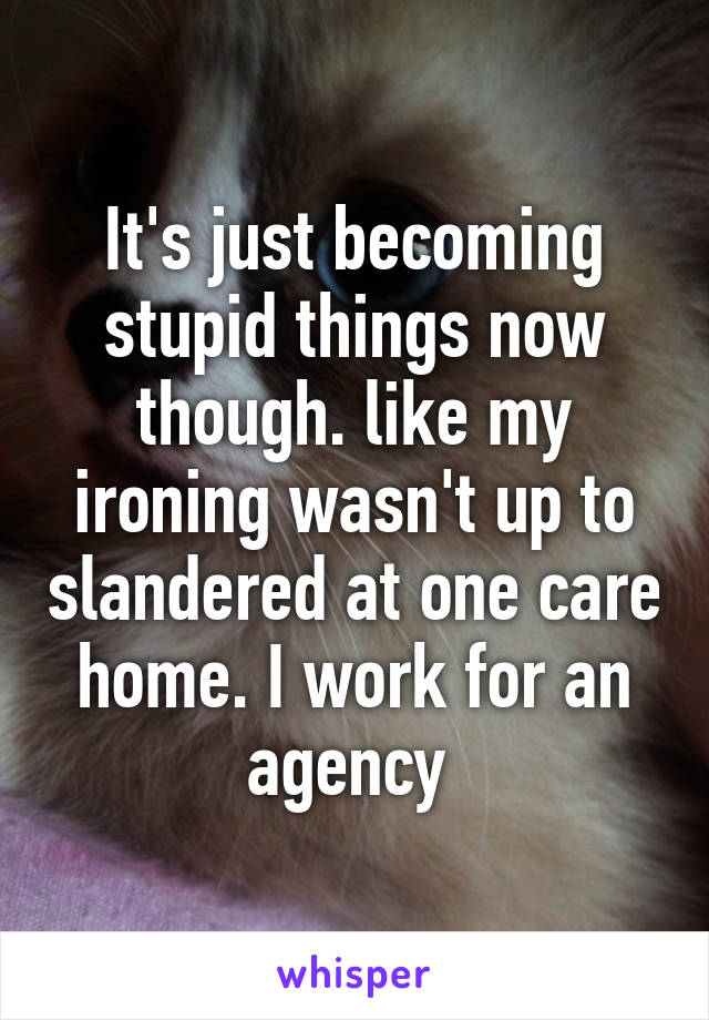 It's just becoming stupid things now though. like my ironing wasn't up to slandered at one care home. I work for an agency 