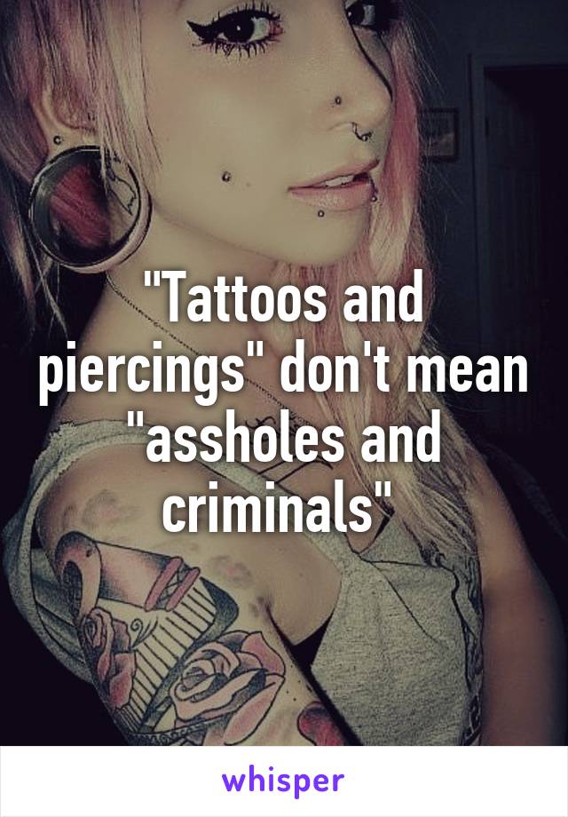 "Tattoos and piercings" don't mean "assholes and criminals" 
