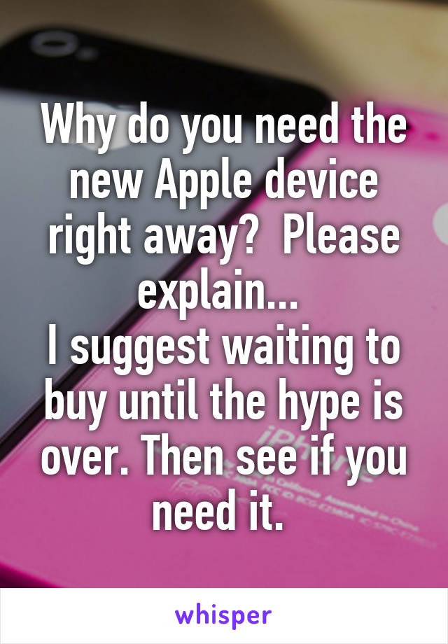 Why do you need the new Apple device right away?  Please explain... 
I suggest waiting to buy until the hype is over. Then see if you need it. 