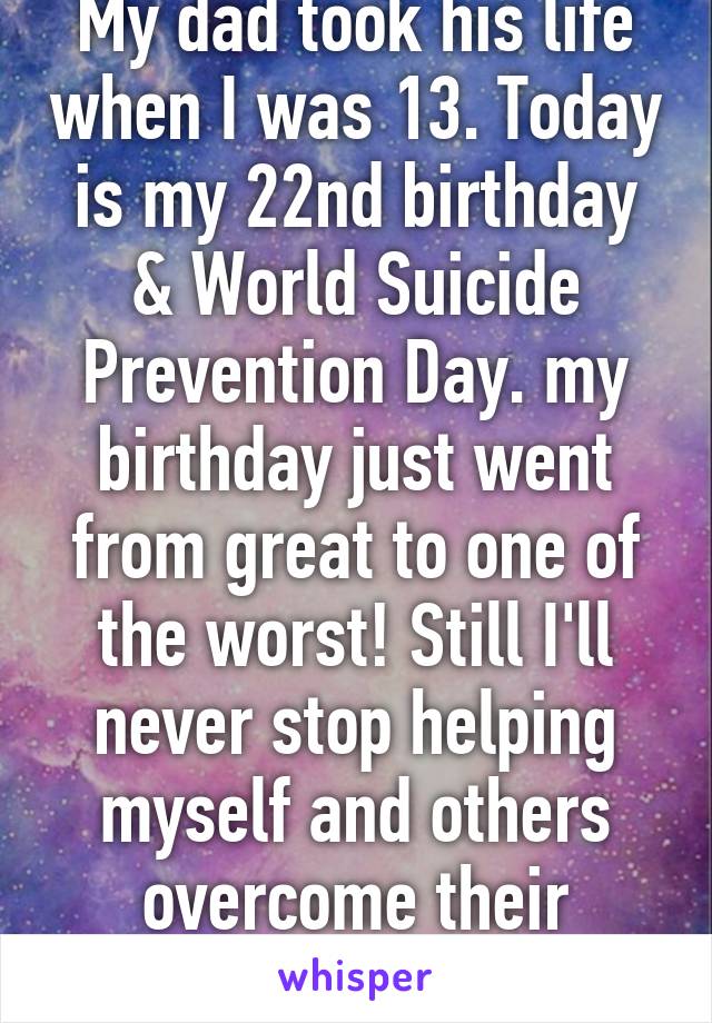 My dad took his life when I was 13. Today is my 22nd birthday & World Suicide Prevention Day. my birthday just went from great to one of the worst! Still I'll never stop helping myself and others overcome their mental health.