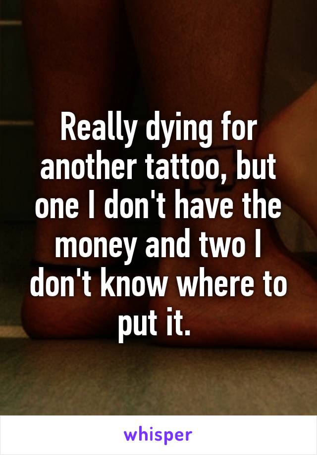 Really dying for another tattoo, but one I don't have the money and two I don't know where to put it. 