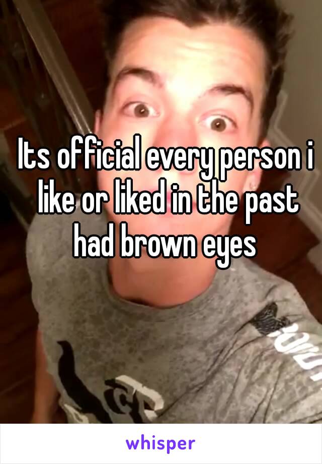 Its official every person i like or liked in the past had brown eyes 