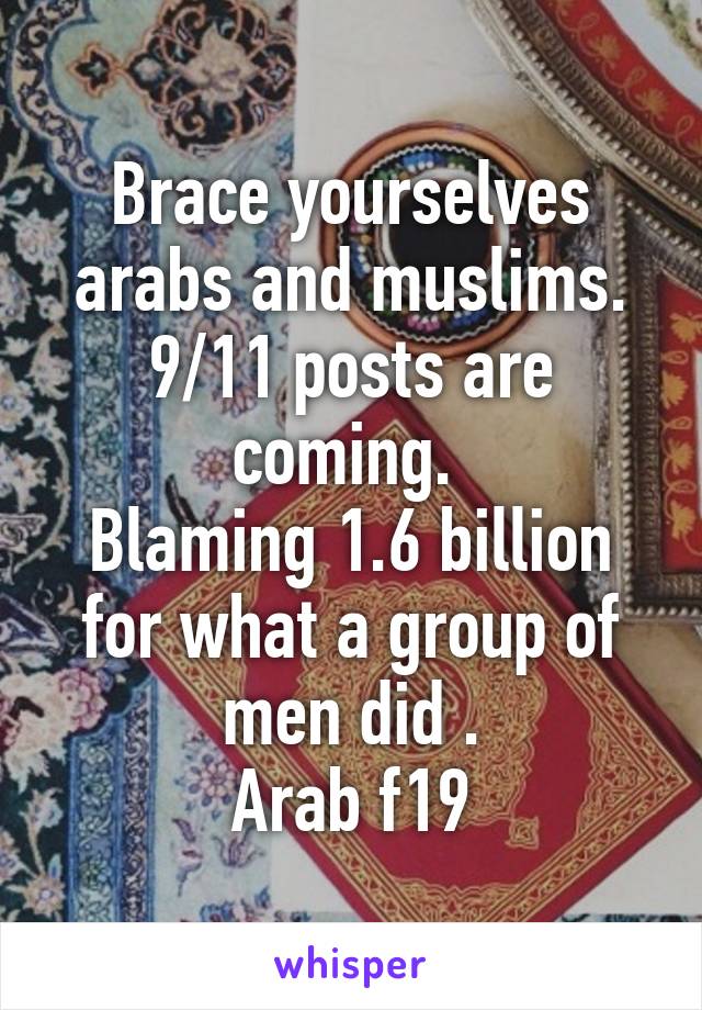 Brace yourselves arabs and muslims. 9/11 posts are coming. 
Blaming 1.6 billion for what a group of men did .
Arab f19