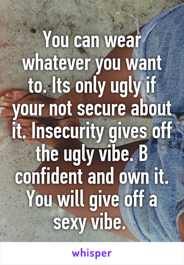 You can wear whatever you want to. Its only ugly if your not secure about it. Insecurity gives off the ugly vibe. B confident and own it. You will give off a sexy vibe. 