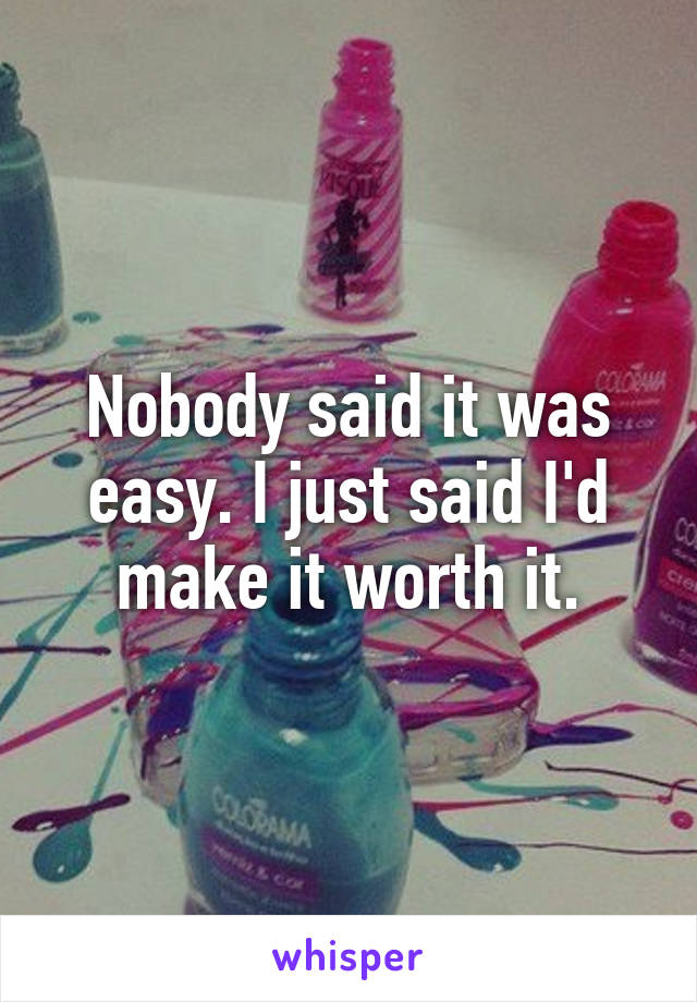 Nobody said it was easy. I just said I'd make it worth it.