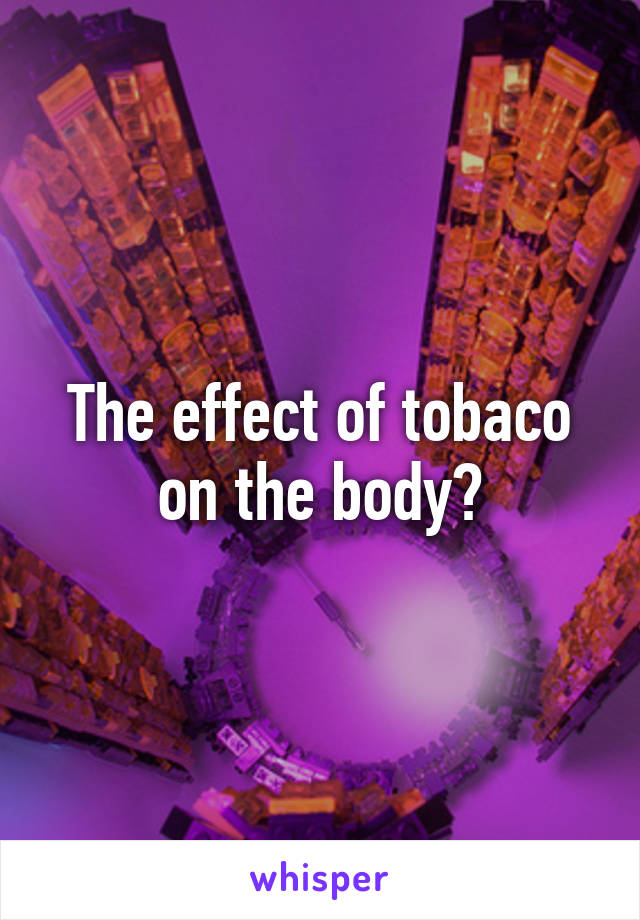 The effect of tobaco on the body?