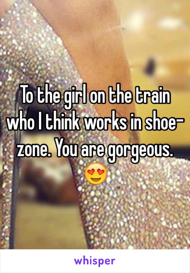 To the girl on the train who I think works in shoe-zone. You are gorgeous. 😍