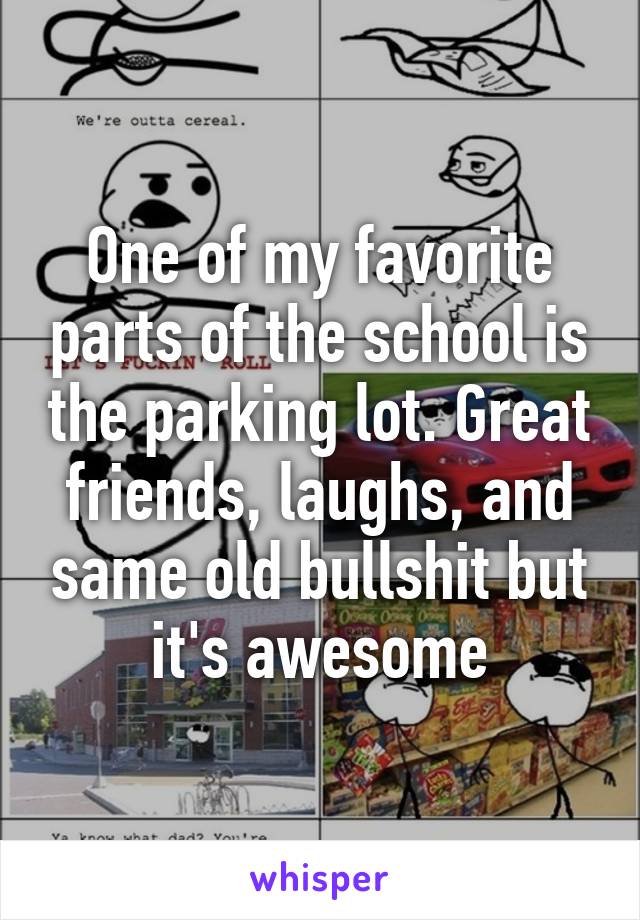 One of my favorite parts of the school is the parking lot. Great friends, laughs, and same old bullshit but it's awesome