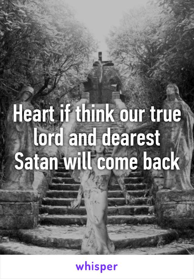 Heart if think our true lord and dearest Satan will come back