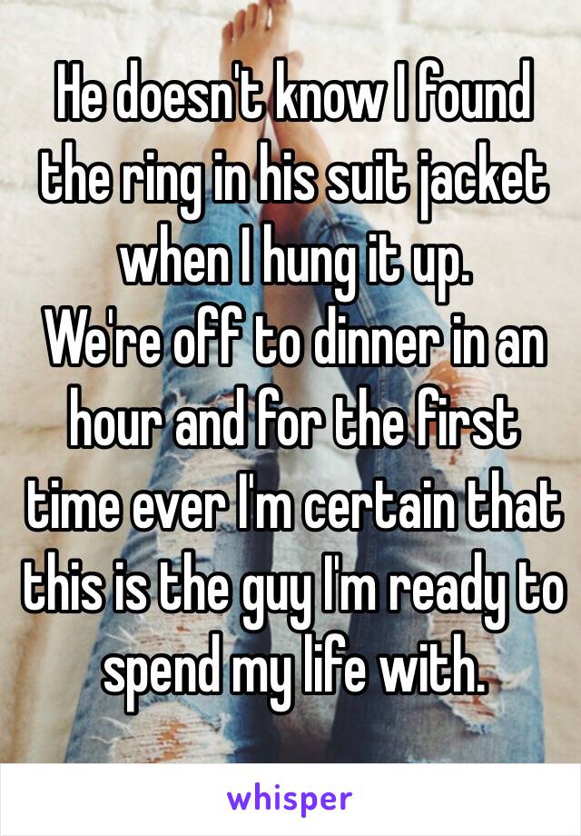 He doesn't know I found the ring in his suit jacket when I hung it up.
We're off to dinner in an hour and for the first time ever I'm certain that this is the guy I'm ready to spend my life with.