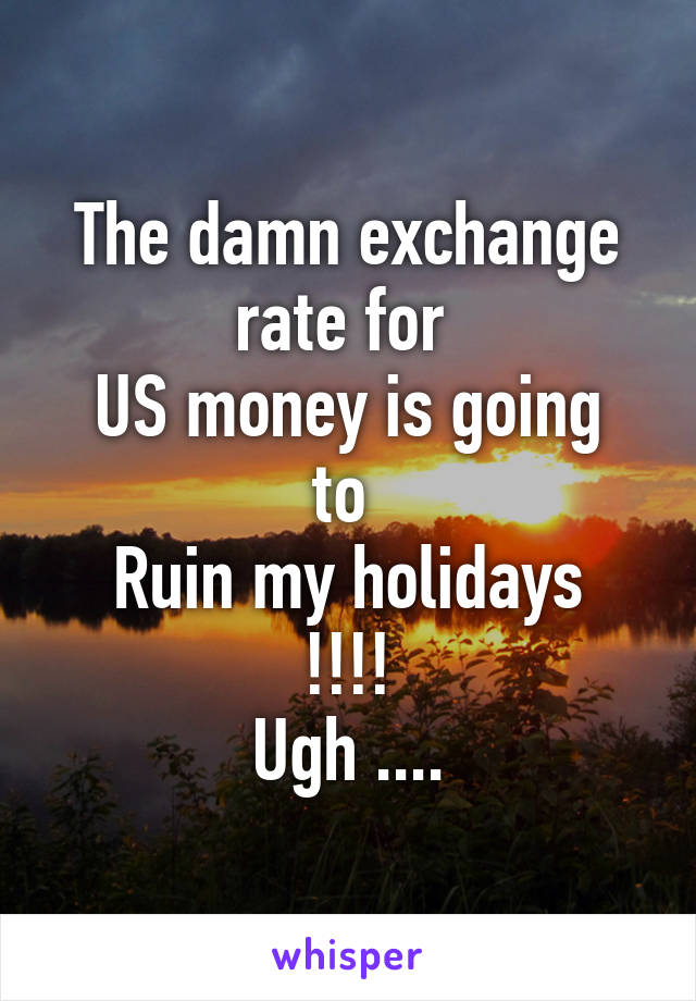 The damn exchange rate for 
US money is going to 
Ruin my holidays !!!!
Ugh ....